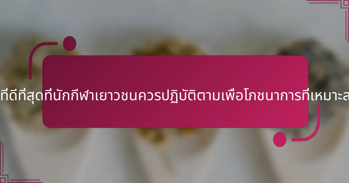 แนวปฏิบัติที่ดีที่สุดที่นักกีฬาเยาวชนควรปฏิบัติตามเพื่อโภชนาการที่เหมาะสมคืออะไร?
