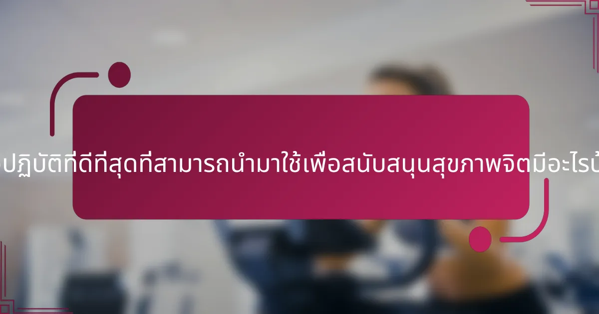 แนวปฏิบัติที่ดีที่สุดที่สามารถนำมาใช้เพื่อสนับสนุนสุขภาพจิตมีอะไรบ้าง?