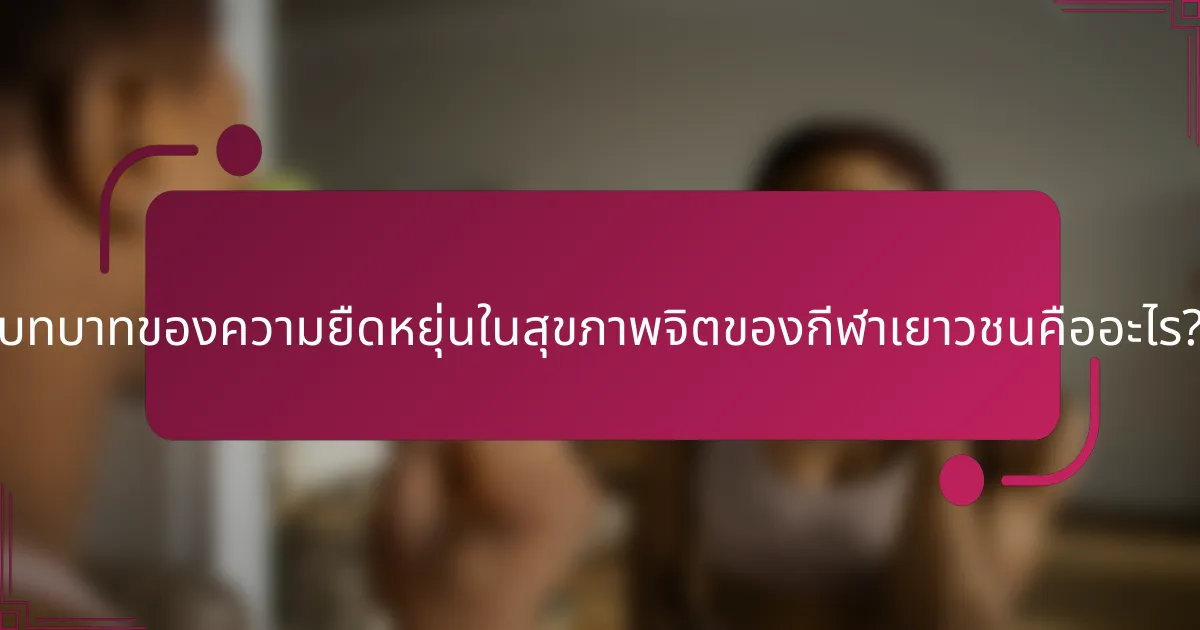 บทบาทของความยืดหยุ่นในสุขภาพจิตของกีฬาเยาวชนคืออะไร?