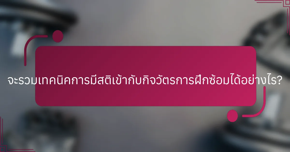 จะรวมเทคนิคการมีสติเข้ากับกิจวัตรการฝึกซ้อมได้อย่างไร?
