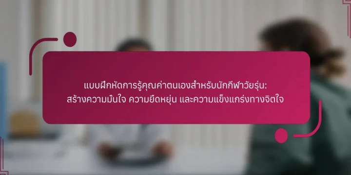 แบบฝึกหัดการรู้คุณค่าตนเองสำหรับนักกีฬาวัยรุ่น: สร้างความมั่นใจ ความยืดหยุ่น และความแข็งแกร่งทางจิตใจ