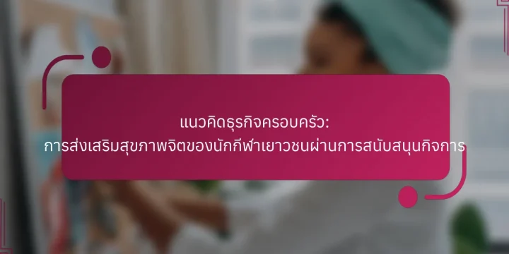 แนวคิดธุรกิจครอบครัว: การส่งเสริมสุขภาพจิตของนักกีฬาเยาวชนผ่านการสนับสนุนกิจการ
