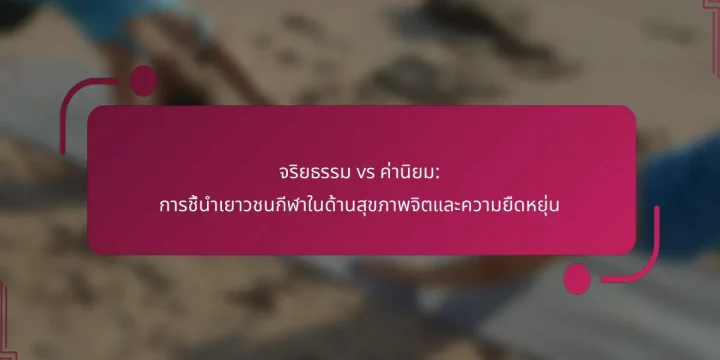 จริยธรรม vs ค่านิยม: การชี้นำเยาวชนกีฬาในด้านสุขภาพจิตและความยืดหยุ่น
