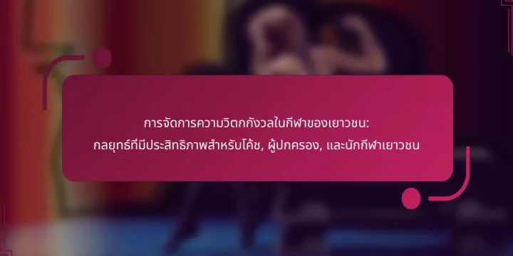 การจัดการความวิตกกังวลในกีฬาของเยาวชน: กลยุทธ์ที่มีประสิทธิภาพสำหรับโค้ช, ผู้ปกครอง, และนักกีฬาเยาวชน