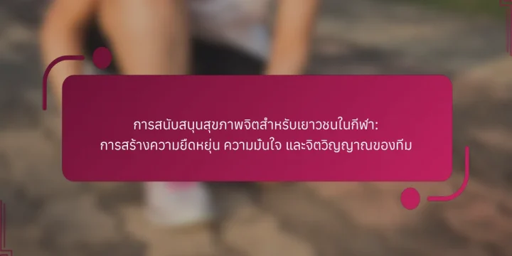 การสนับสนุนสุขภาพจิตสำหรับเยาวชนในกีฬา: การสร้างความยืดหยุ่น ความมั่นใจ และจิตวิญญาณของทีม