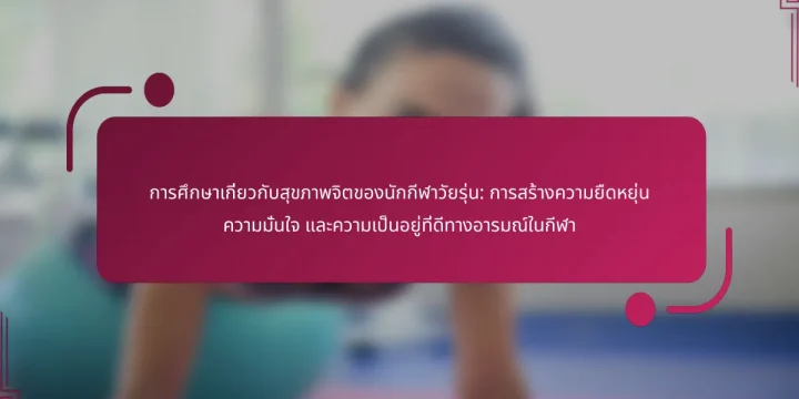 การศึกษาเกี่ยวกับสุขภาพจิตของนักกีฬาวัยรุ่น: การสร้างความยืดหยุ่น ความมั่นใจ และความเป็นอยู่ที่ดีทางอารมณ์ในกีฬา
