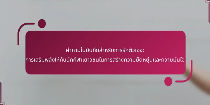 คำถามในบันทึกสำหรับการรักตัวเอง: การเสริมพลังให้กับนักกีฬาเยาวชนในการสร้างความยืดหยุ่นและความมั่นใจ