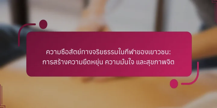 ความซื่อสัตย์ทางจริยธรรมในกีฬาของเยาวชน: การสร้างความยืดหยุ่น ความมั่นใจ และสุขภาพจิต