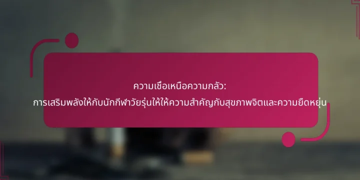 ความเชื่อเหนือความกลัว: การเสริมพลังให้กับนักกีฬาวัยรุ่นให้ให้ความสำคัญกับสุขภาพจิตและความยืดหยุ่น