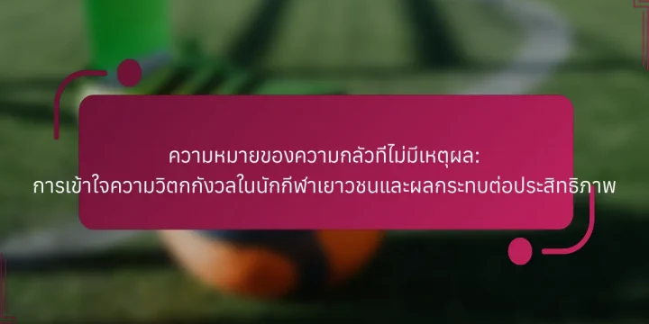 ความหมายของความกลัวที่ไม่มีเหตุผล: การเข้าใจความวิตกกังวลในนักกีฬาเยาวชนและผลกระทบต่อประสิทธิภาพ