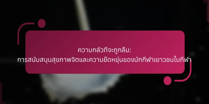 ความกลัวที่จะถูกลืม: การสนับสนุนสุขภาพจิตและความยืดหยุ่นของนักกีฬาเยาวชนในกีฬา