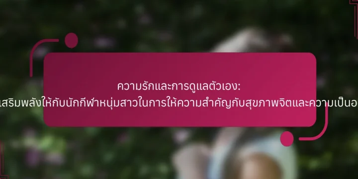 ความรักและการดูแลตัวเอง: การเสริมพลังให้กับนักกีฬาหนุ่มสาวในการให้ความสำคัญกับสุขภาพจิตและความเป็นอยู่ที่ดี
