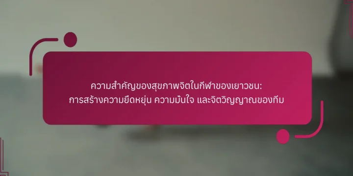 ความสำคัญของสุขภาพจิตในกีฬาของเยาวชน: การสร้างความยืดหยุ่น ความมั่นใจ และจิตวิญญาณของทีม