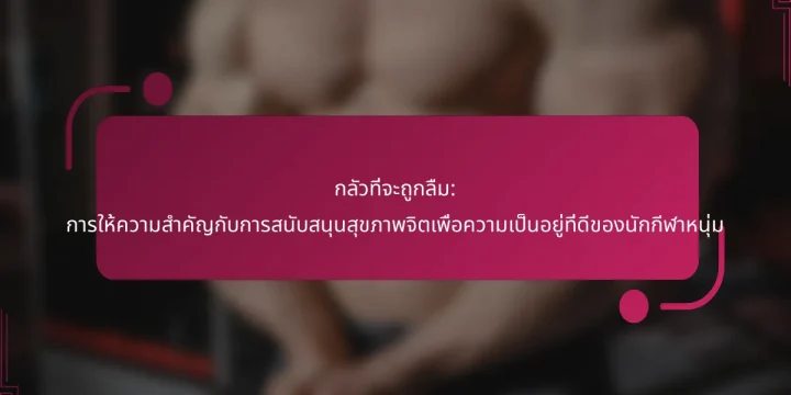 กลัวที่จะถูกลืม: การให้ความสำคัญกับการสนับสนุนสุขภาพจิตเพื่อความเป็นอยู่ที่ดีของนักกีฬาหนุ่ม
