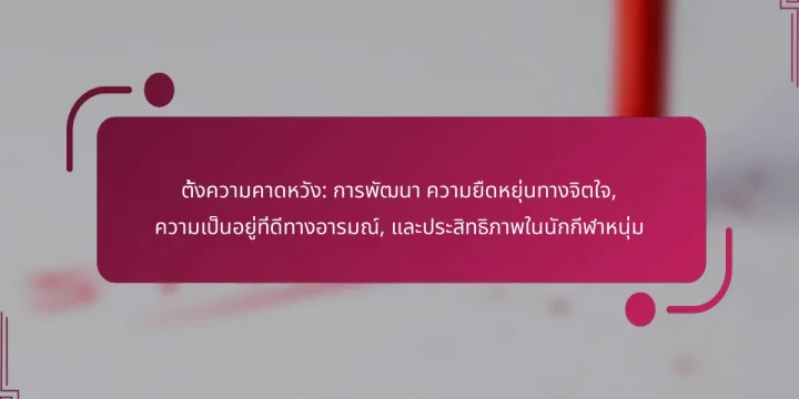 ตั้งความคาดหวัง: การพัฒนา ความยืดหยุ่นทางจิตใจ, ความเป็นอยู่ที่ดีทางอารมณ์, และประสิทธิภาพในนักกีฬาหนุ่ม