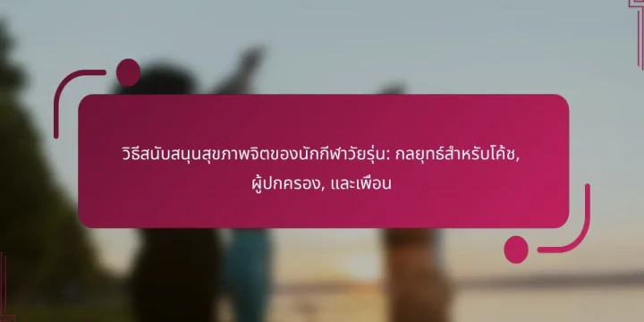 วิธีสนับสนุนสุขภาพจิตของนักกีฬาวัยรุ่น: กลยุทธ์สำหรับโค้ช, ผู้ปกครอง, และเพื่อน