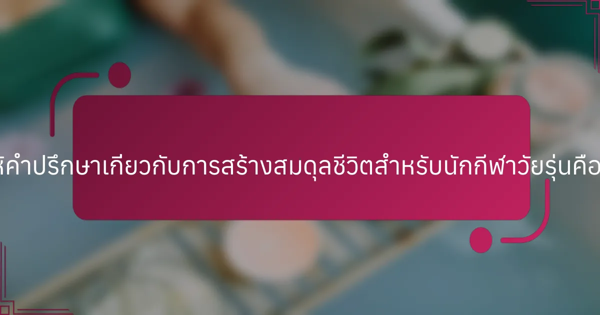 การให้คำปรึกษาเกี่ยวกับการสร้างสมดุลชีวิตสำหรับนักกีฬาวัยรุ่นคืออะไร?