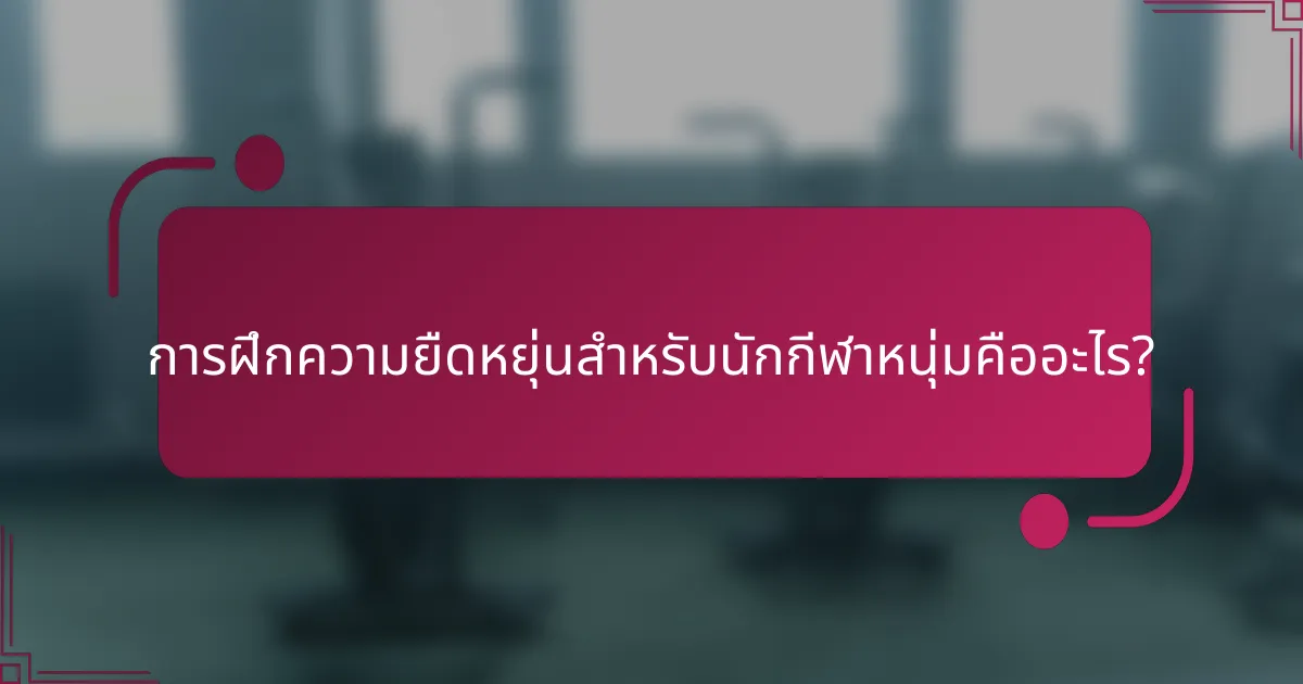 การฝึกความยืดหยุ่นสำหรับนักกีฬาหนุ่มคืออะไร?