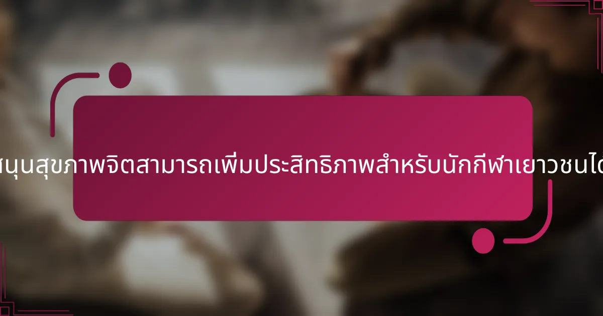 การสนับสนุนสุขภาพจิตสามารถเพิ่มประสิทธิภาพสำหรับนักกีฬาเยาวชนได้อย่างไร?