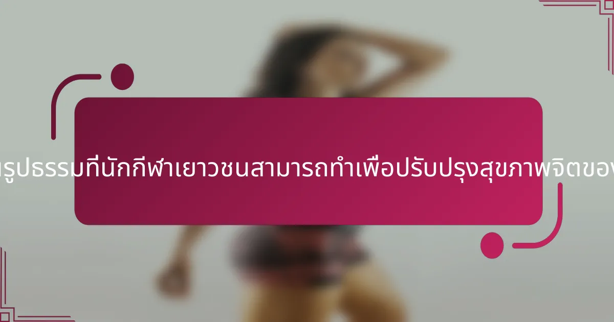 ขั้นตอนที่เป็นรูปธรรมที่นักกีฬาเยาวชนสามารถทำเพื่อปรับปรุงสุขภาพจิตของตนคืออะไร?