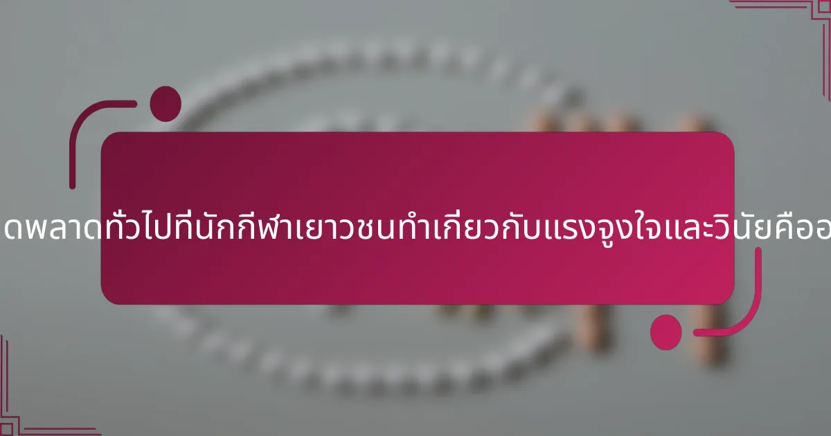ข้อผิดพลาดทั่วไปที่นักกีฬาเยาวชนทำเกี่ยวกับแรงจูงใจและวินัยคืออะไร?