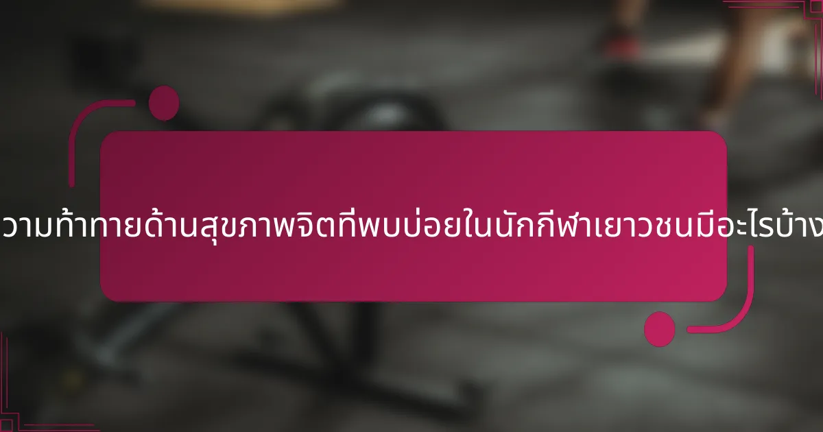 ความท้าทายด้านสุขภาพจิตที่พบบ่อยในนักกีฬาเยาวชนมีอะไรบ้าง?