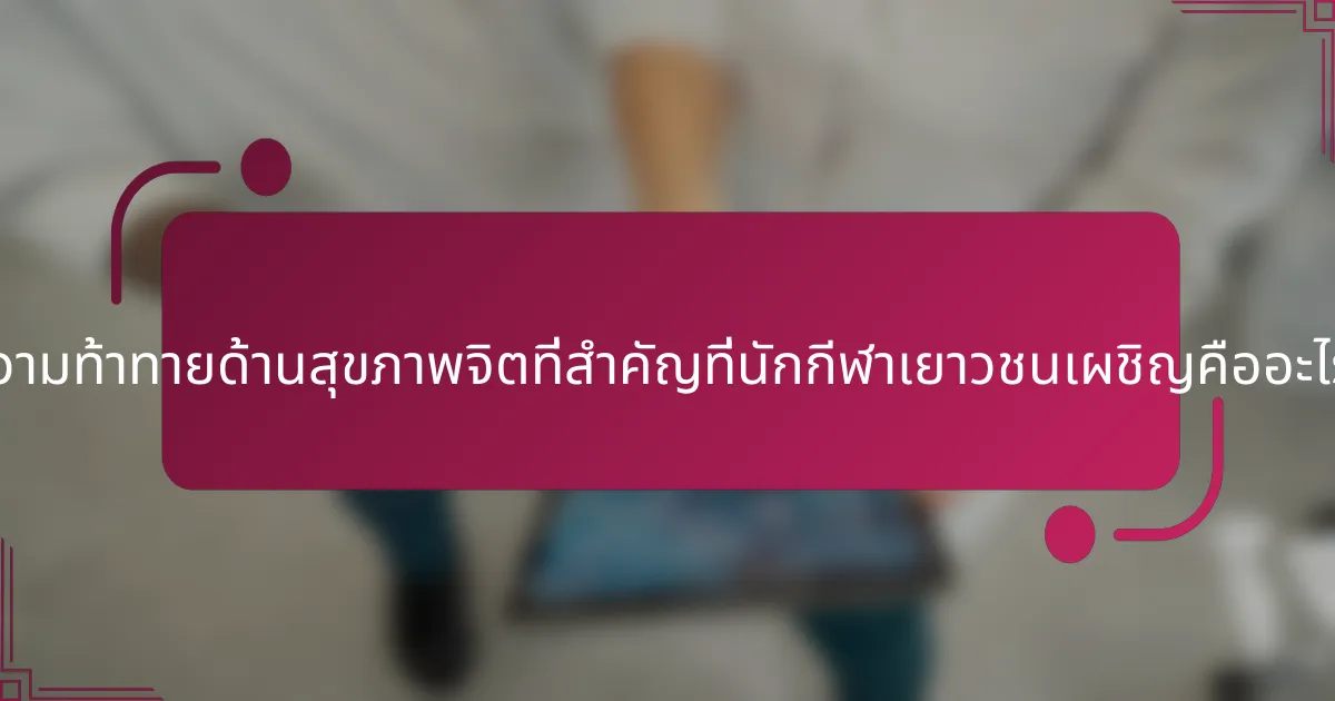 ความท้าทายด้านสุขภาพจิตที่สำคัญที่นักกีฬาเยาวชนเผชิญคืออะไร?
