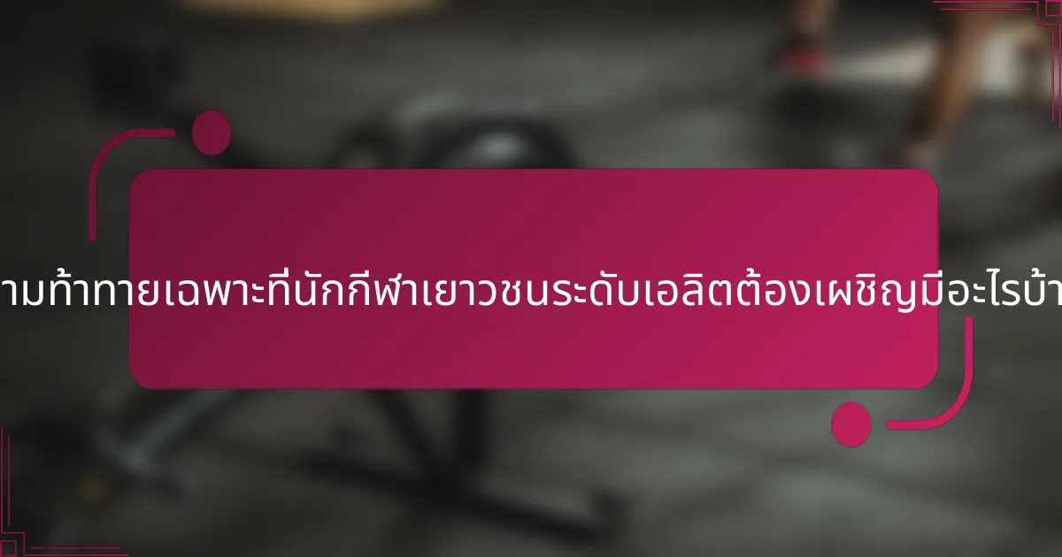 ความท้าทายเฉพาะที่นักกีฬาเยาวชนระดับเอลิตต้องเผชิญมีอะไรบ้าง?