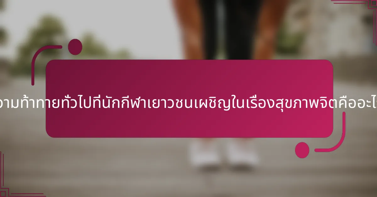 ความท้าทายทั่วไปที่นักกีฬาเยาวชนเผชิญในเรื่องสุขภาพจิตคืออะไร?