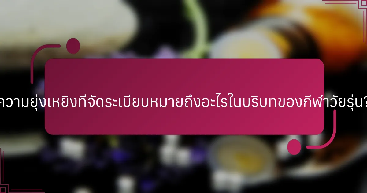 ความยุ่งเหยิงที่จัดระเบียบหมายถึงอะไรในบริบทของกีฬาวัยรุ่น?