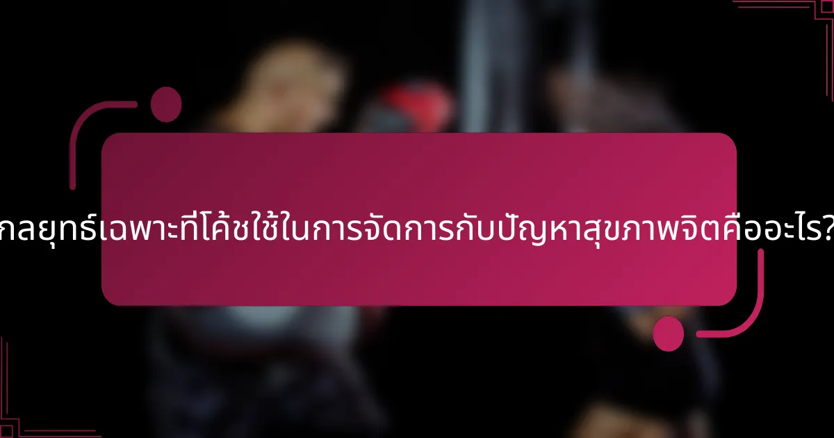 กลยุทธ์เฉพาะที่โค้ชใช้ในการจัดการกับปัญหาสุขภาพจิตคืออะไร?