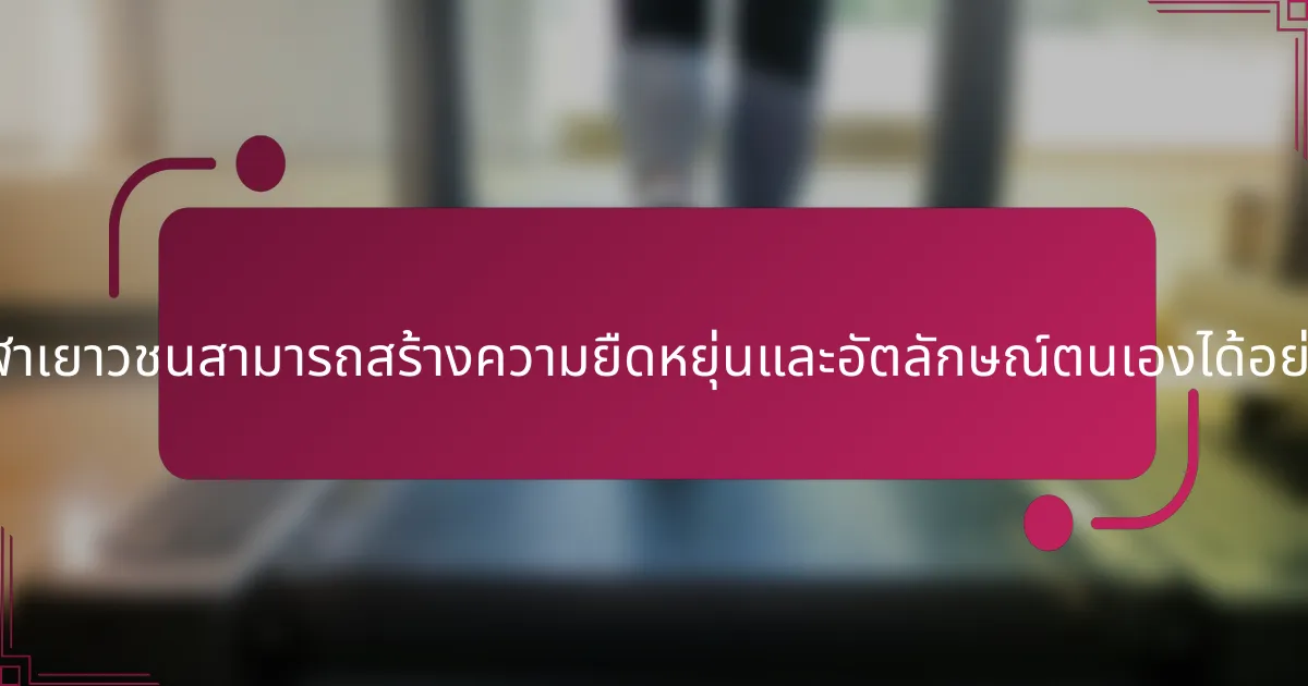 นักกีฬาเยาวชนสามารถสร้างความยืดหยุ่นและอัตลักษณ์ตนเองได้อย่างไร?