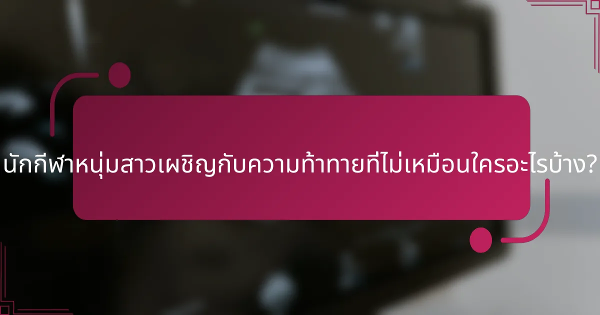 นักกีฬาหนุ่มสาวเผชิญกับความท้าทายที่ไม่เหมือนใครอะไรบ้าง?