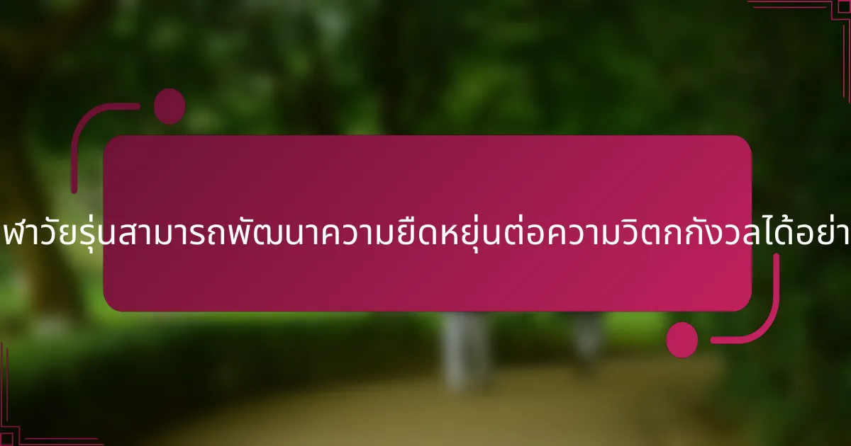 นักกีฬาวัยรุ่นสามารถพัฒนาความยืดหยุ่นต่อความวิตกกังวลได้อย่างไร?