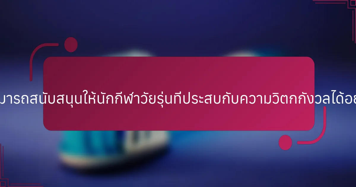 โค้ชสามารถสนับสนุนให้นักกีฬาวัยรุ่นที่ประสบกับความวิตกกังวลได้อย่างไร?