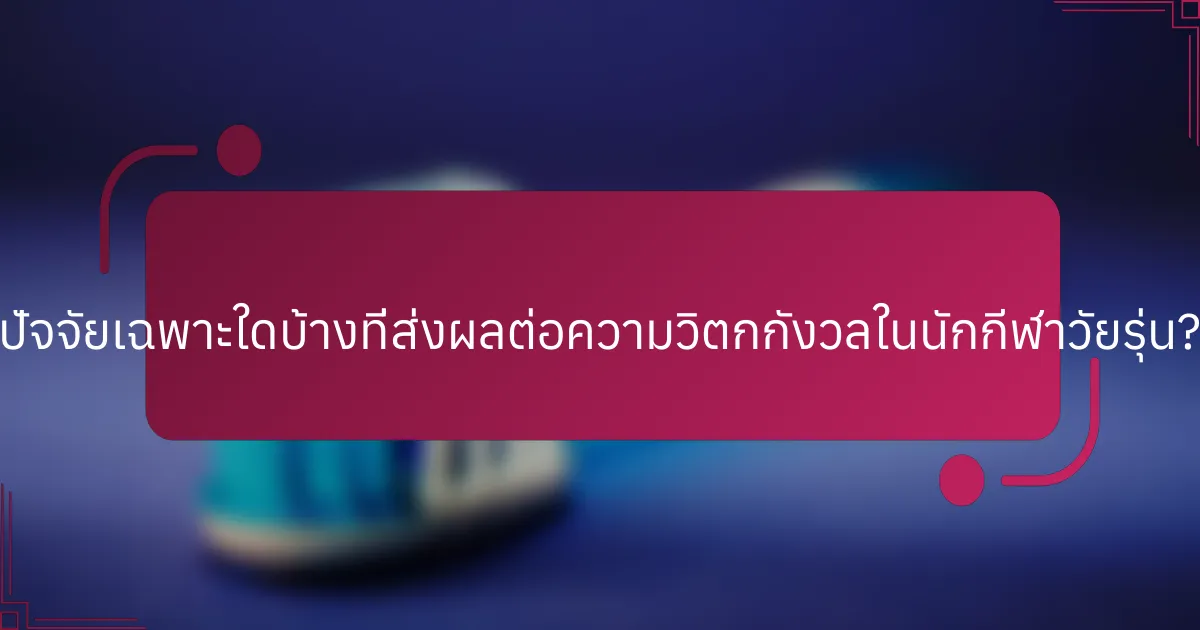 ปัจจัยเฉพาะใดบ้างที่ส่งผลต่อความวิตกกังวลในนักกีฬาวัยรุ่น?