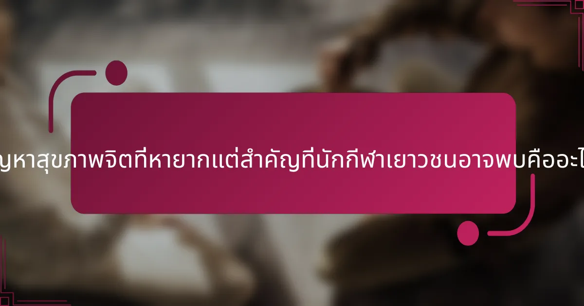 ปัญหาสุขภาพจิตที่หายากแต่สำคัญที่นักกีฬาเยาวชนอาจพบคืออะไร?