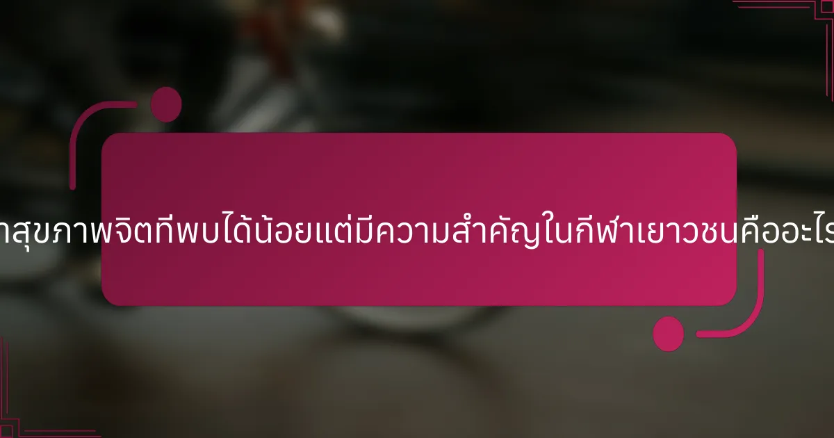ปัญหาสุขภาพจิตที่พบได้น้อยแต่มีความสำคัญในกีฬาเยาวชนคืออะไรบ้าง?