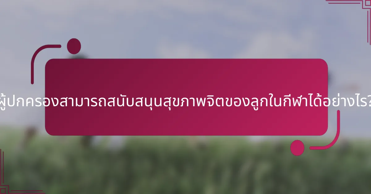 ผู้ปกครองสามารถสนับสนุนสุขภาพจิตของลูกในกีฬาได้อย่างไร?