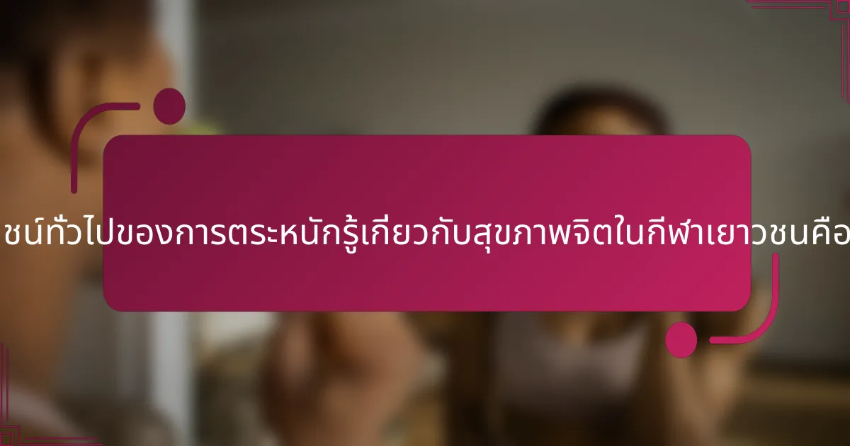 ประโยชน์ทั่วไปของการตระหนักรู้เกี่ยวกับสุขภาพจิตในกีฬาเยาวชนคืออะไร?