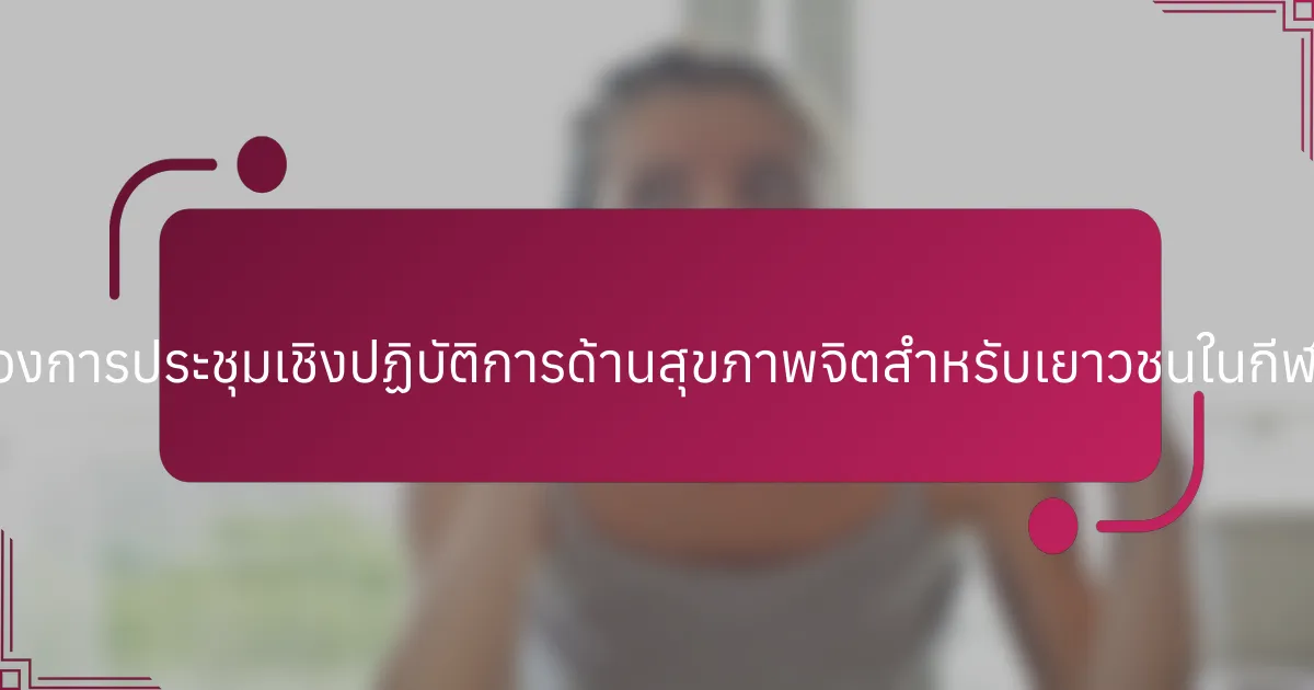 รูปแบบหลักของการประชุมเชิงปฏิบัติการด้านสุขภาพจิตสำหรับเยาวชนในกีฬาเป็นอย่างไร?