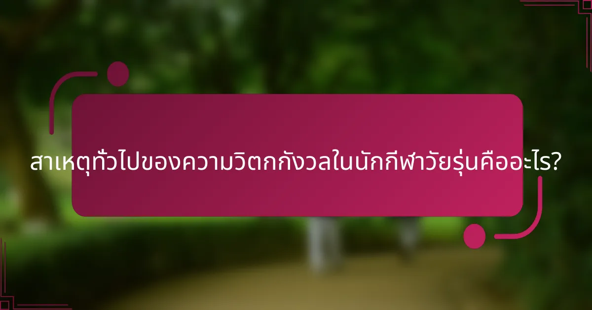 สาเหตุทั่วไปของความวิตกกังวลในนักกีฬาวัยรุ่นคืออะไร?