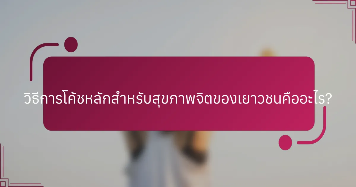 วิธีการโค้ชหลักสำหรับสุขภาพจิตของเยาวชนคืออะไร?